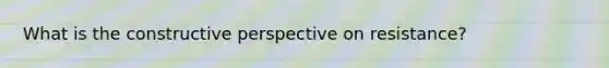 What is the constructive perspective on resistance?