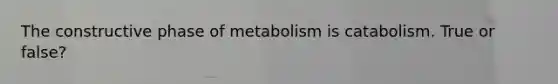 The constructive phase of metabolism is catabolism. True or false?