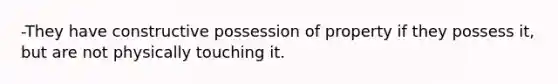 -They have constructive possession of property if they possess it, but are not physically touching it.