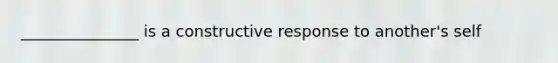 _______________ is a constructive response to another's self