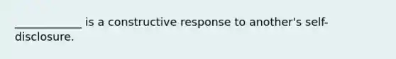 ____________ is a constructive response to another's self-disclosure.