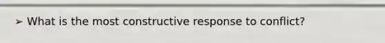 ➢ What is the most constructive response to conflict?