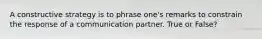 A constructive strategy is to phrase one's remarks to constrain the response of a communication partner. True or False?