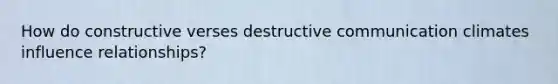 How do constructive verses destructive communication climates influence relationships?