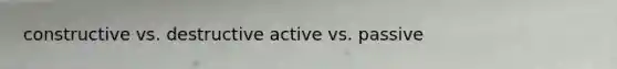 constructive vs. destructive active vs. passive