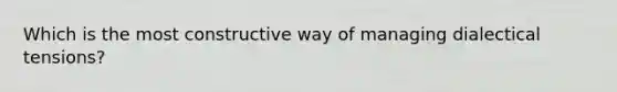 Which is the most constructive way of managing dialectical tensions?