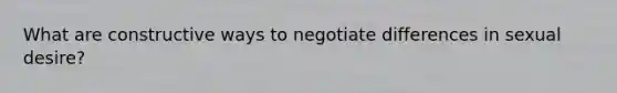 What are constructive ways to negotiate differences in sexual desire?