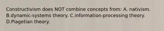 Constructivism does NOT combine concepts from: A. nativism. B.dynamic-systems theory. C.information-processing theory. D.Piagetian theory.