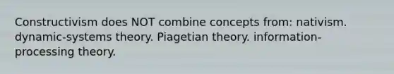 Constructivism does NOT combine concepts from: nativism. dynamic-systems theory. Piagetian theory. information-processing theory.