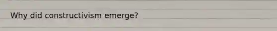 Why did constructivism emerge?