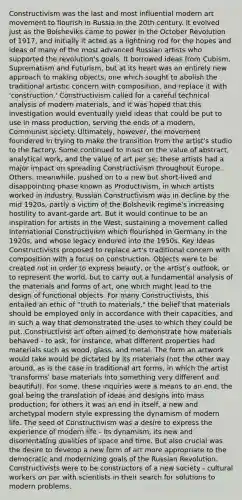 Constructivism was the last and most influential modern art movement to flourish in Russia in the 20th century. It evolved just as the Bolsheviks came to power in the October Revolution of 1917, and initially it acted as a lightning rod for the hopes and ideas of many of the most advanced Russian artists who supported the revolution's goals. It borrowed ideas from Cubism, Suprematism and Futurism, but at its heart was an entirely new approach to making objects, one which sought to abolish the traditional artistic concern with composition, and replace it with 'construction.' Constructivism called for a careful technical analysis of modern materials, and it was hoped that this investigation would eventually yield ideas that could be put to use in mass production, serving the ends of a modern, Communist society. Ultimately, however, the movement foundered in trying to make the transition from the artist's studio to the factory. Some continued to insist on the value of abstract, analytical work, and the value of art per se; these artists had a major impact on spreading Constructivism throughout Europe. Others, meanwhile, pushed on to a new but short-lived and disappointing phase known as Productivism, in which artists worked in industry. Russian Constructivism was in decline by the mid 1920s, partly a victim of the Bolshevik regime's increasing hostility to avant-garde art. But it would continue to be an inspiration for artists in the West, sustaining a movement called International Constructivism which flourished in Germany in the 1920s, and whose legacy endured into the 1950s. Key Ideas Constructivists proposed to replace art's traditional concern with composition with a focus on construction. Objects were to be created not in order to express beauty, or the artist's outlook, or to represent the world, but to carry out a fundamental analysis of the materials and forms of art, one which might lead to the design of functional objects. For many Constructivists, this entailed an ethic of "truth to materials," the belief that materials should be employed only in accordance with their capacities, and in such a way that demonstrated the uses to which they could be put. Constructivist art often aimed to demonstrate how materials behaved - to ask, for instance, what different properties had materials such as wood, glass, and metal. The form an artwork would take would be dictated by its materials (not the other way around, as is the case in traditional art forms, in which the artist 'transforms' base materials into something very different and beautiful). For some, these inquiries were a means to an end, the goal being the translation of ideas and designs into mass production; for others it was an end in itself, a new and archetypal modern style expressing the dynamism of modern life. The seed of Constructivism was a desire to express the experience of modern life - its dynamism, its new and disorientating qualities of space and time. But also crucial was the desire to develop a new form of art more appropriate to the democratic and modernizing goals of the Russian Revolution. Constructivists were to be constructors of a new society - cultural workers on par with scientists in their search for solutions to modern problems.