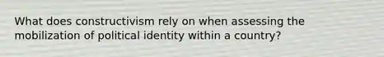 What does constructivism rely on when assessing the mobilization of political identity within a country?