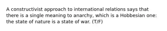 A constructivist approach to international relations says that there is a single meaning to anarchy, which is a Hobbesian one: the state of nature is a state of war. (T/F)