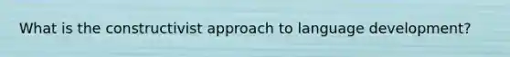 What is the constructivist approach to language development?
