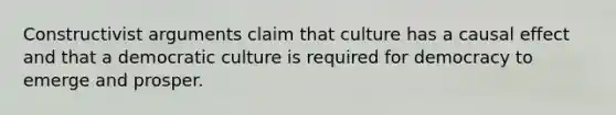 Constructivist arguments claim that culture has a causal effect and that a democratic culture is required for democracy to emerge and prosper.