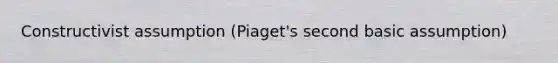 Constructivist assumption (Piaget's second basic assumption)