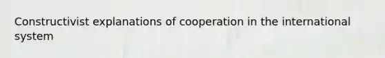 Constructivist explanations of cooperation in the international system