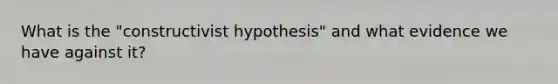 What is the "constructivist hypothesis" and what evidence we have against it?