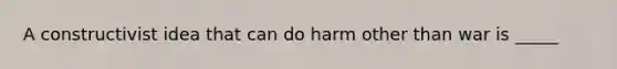 A constructivist idea that can do harm other than war is _____