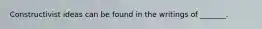 Constructivist ideas can be found in the writings of _______.