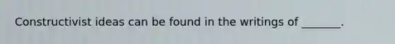 Constructivist ideas can be found in the writings of _______.