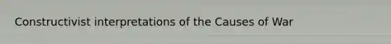 Constructivist interpretations of the Causes of War