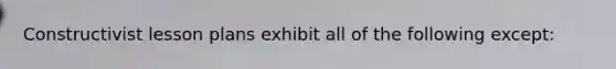 Constructivist lesson plans exhibit all of the following except: