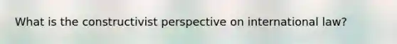 What is the constructivist perspective on international law?