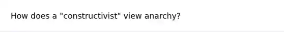 How does a "constructivist" view anarchy?