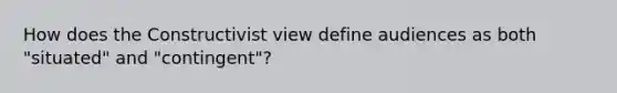 How does the Constructivist view define audiences as both "situated" and "contingent"?