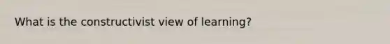 What is the constructivist view of learning?