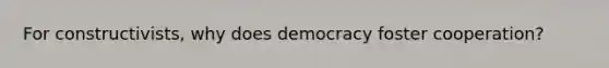 For constructivists, why does democracy foster cooperation?