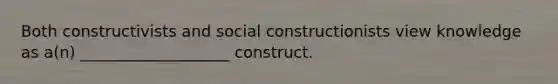 Both constructivists and social constructionists view knowledge as a(n) ___________________ construct.