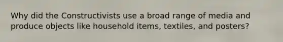 Why did the Constructivists use a broad range of media and produce objects like household items, textiles, and posters?