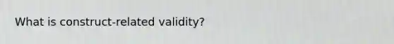 What is construct-related validity?