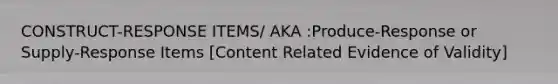 CONSTRUCT-RESPONSE ITEMS/ AKA :Produce-Response or Supply-Response Items [Content Related Evidence of Validity]