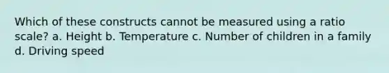 Which of these constructs cannot be measured using a ratio scale? a. Height b. Temperature c. Number of children in a family d. Driving speed