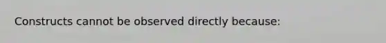 Constructs cannot be observed directly because: