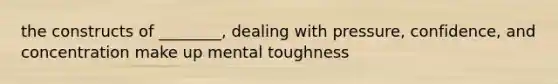 the constructs of ________, dealing with pressure, confidence, and concentration make up mental toughness