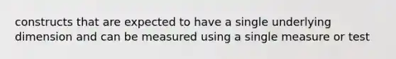 constructs that are expected to have a single underlying dimension and can be measured using a single measure or test