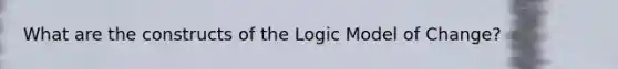 What are the constructs of the Logic Model of Change?