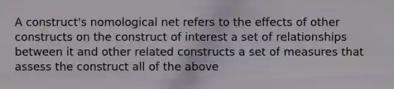 A construct's nomological net refers to the effects of other constructs on the construct of interest a set of relationships between it and other related constructs a set of measures that assess the construct all of the above