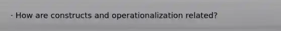 · How are constructs and operationalization related?