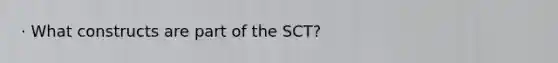 · What constructs are part of the SCT?