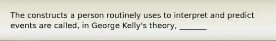 The constructs a person routinely uses to interpret and predict events are called, in George Kelly's theory, _______