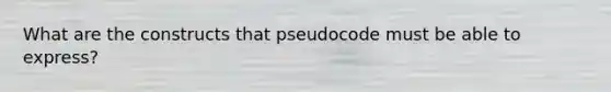 What are the constructs that pseudocode must be able to express?