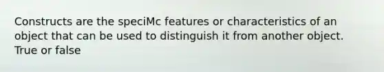 Constructs are the speciMc features or characteristics of an object that can be used to distinguish it from another object. True or false