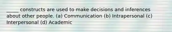 _____ constructs are used to make decisions and inferences about other people. (a) Communication (b) Intrapersonal (c) Interpersonal (d) Academic