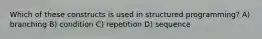 Which of these constructs is used in structured programming? A) branching B) condition C) repetition D) sequence