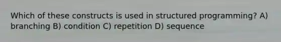 Which of these constructs is used in structured programming? A) branching B) condition C) repetition D) sequence